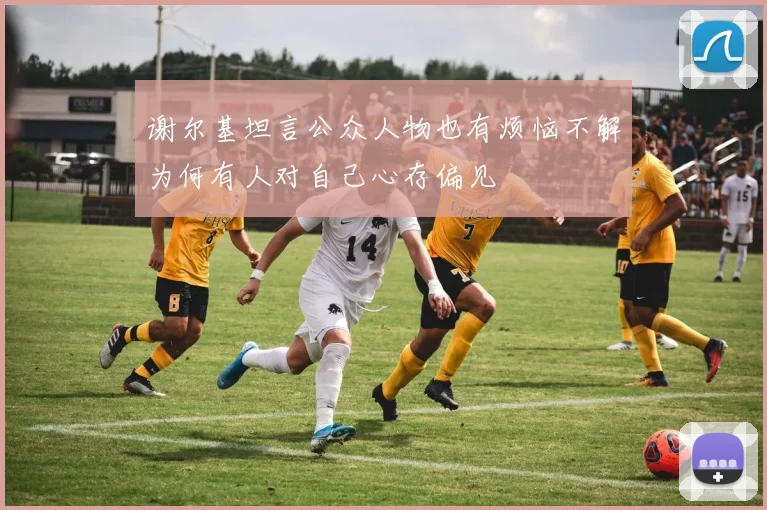 谢尔基坦言公众人物也有烦恼不解为何有人对自己心存偏见