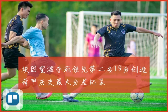埃因霍温夺冠领先第二名19分创造荷甲历史最大分差纪录