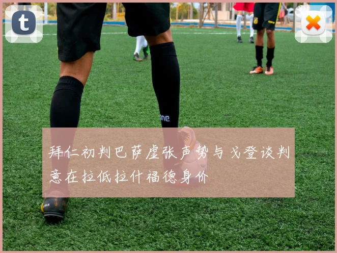 拜仁初判巴萨虚张声势与戈登谈判意在拉低拉什福德身价