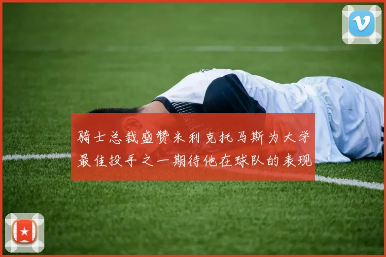 骑士总裁盛赞米利克托马斯为大学最佳投手之一期待他在球队的表现