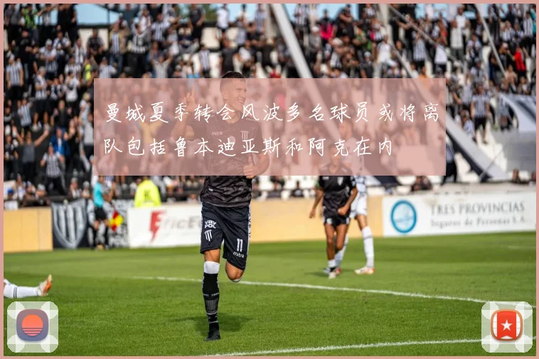 曼城夏季转会风波多名球员或将离队包括鲁本迪亚斯和阿克在内