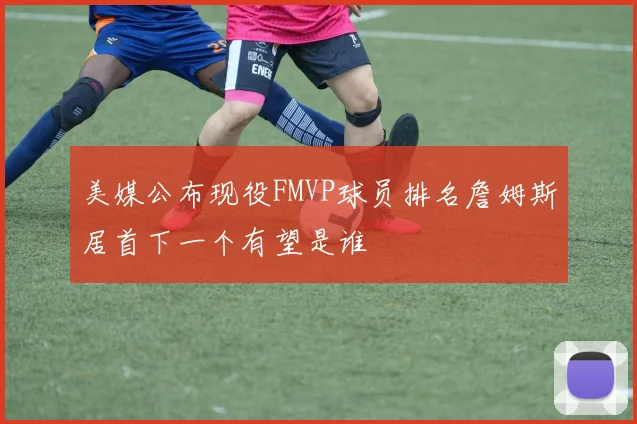 美媒公布现役FMVP球员排名詹姆斯居首下一个有望是谁