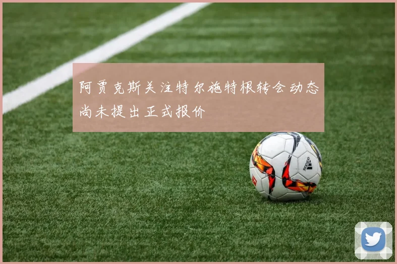阿贾克斯关注特尔施特根转会动态尚未提出正式报价
