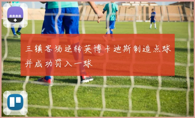 三镇客场逆转英博卡迪斯制造点球并成功罚入一球