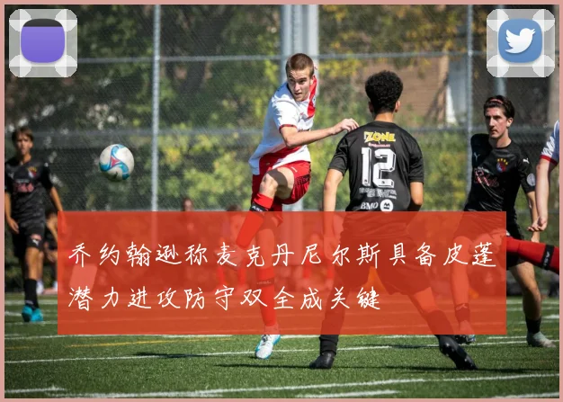 乔约翰逊称麦克丹尼尔斯具备皮蓬潜力进攻防守双全成关键