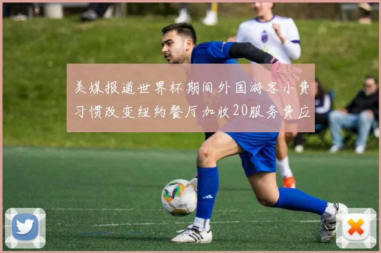 美媒报道世界杯期间外国游客小费习惯改变纽约餐厅加收20服务费应对