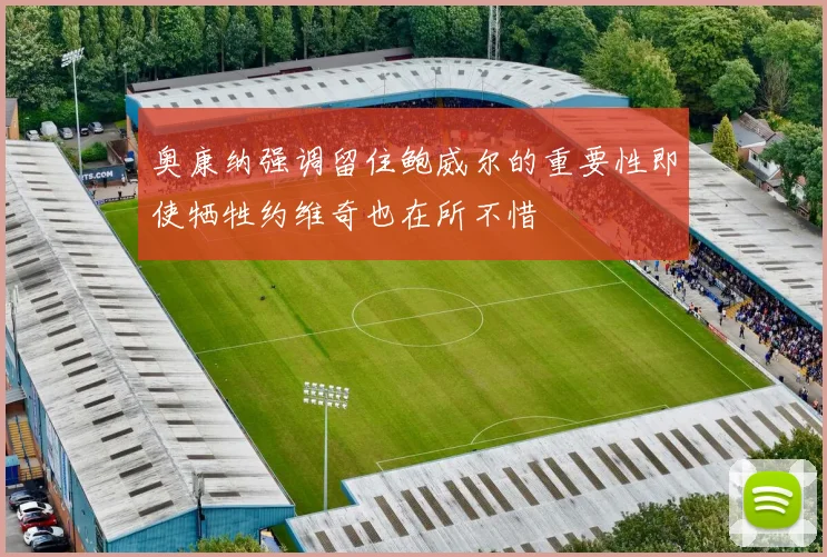 奥康纳强调留住鲍威尔的重要性即使牺牲约维奇也在所不惜