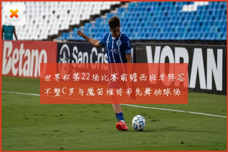 世界杯第22场比赛前瞻西班牙阵容不整C罗与魔笛谁将率先舞动球场